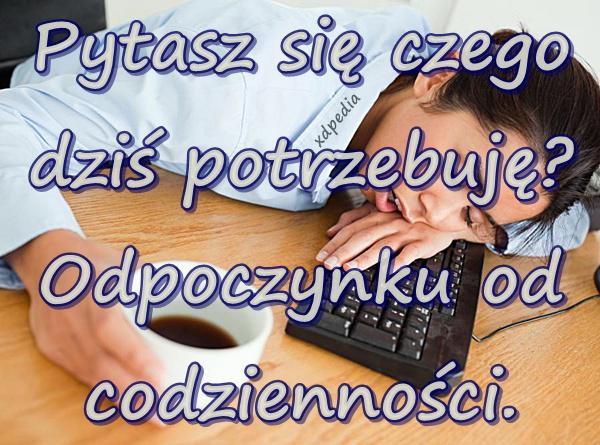 Pytasz się czego dziś potrzebuję? Odpoczynku od