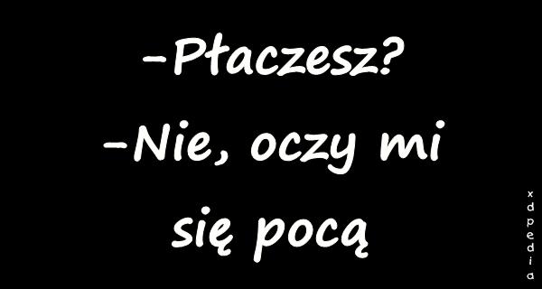 -Płaczesz? -Nie, oczy mi się pocą