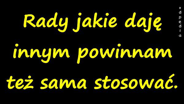 Rady jakie daję innym powinnam też sama stosować