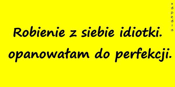 Robienie z siebie idiotki. opanowałam do perfekcji