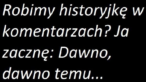 Robimy historyjkę w komentarzach? Ja zacznę: Dawno, dawno