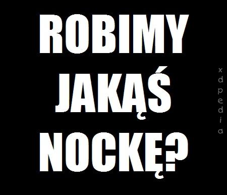 Robimy jakąś nockę