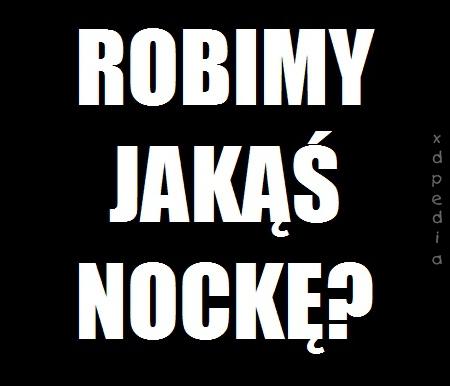 Robimy jakąś nockę