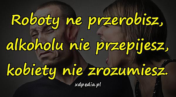 Roboty ne przerobisz, alkoholu nie przepijesz, kobiety nie