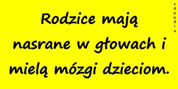 Rodzice mają nasrane w głowach i mielą mózgi dzieciom