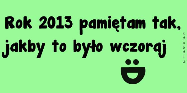 Rok 2013 pamiętam tak, jakby to było wczoraj :D