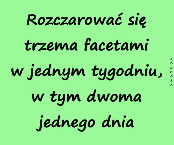 Rozczarować się trzema facetami w jednym tygodniu, w tym