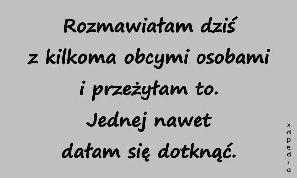 Rozmawiałam dziś z kilkoma obcymi osobami i przeżyłam to