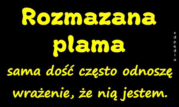 Rozmazana plama - sama dość często odnoszę wrażenie, że nią