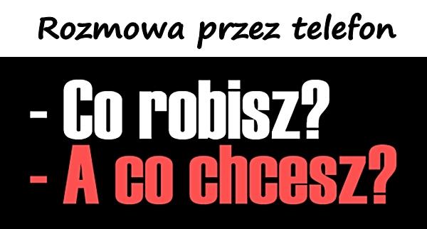 Rozmowa przez telefon: - Co robisz? - A co chcesz