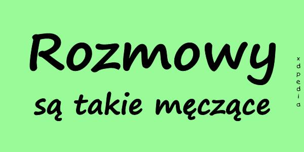 Rozmowy są takie męczące