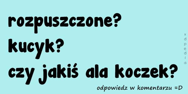 Rozpuszczone? kucyk? czy jakiś ala koczek? odpowiedz w