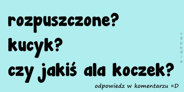 Rozpuszczone? kucyk? czy jakiś ala koczek? odpowiedz w