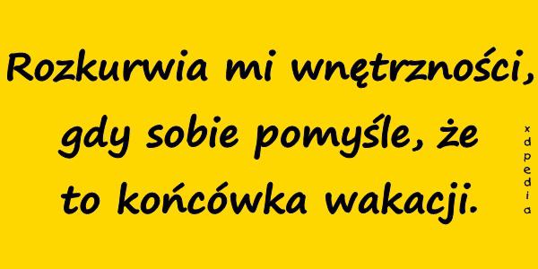 Rozzkurwia mi wnętrzności, gdy sobie pomyśle, że to