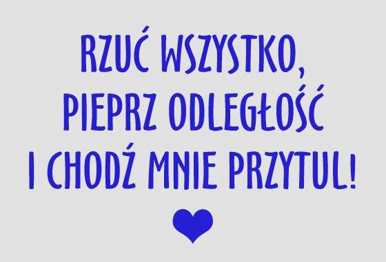 Rzuć wszystko, pieprz odległość i chodź mnie przytul