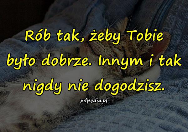 Rób tak, żeby Tobie było dobrze. Innym i tak nigdy nie