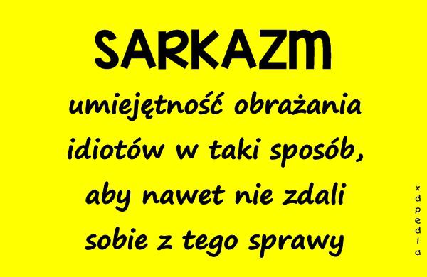 SARKAZM - umiejętność obrażania idiotów w taki sposób, aby