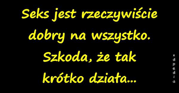 Seks jest rzeczywiście dobry na wszystko. Szkoda, że tak