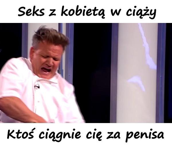 Seks z kobietą w ciąży. Ktoś ciągnie cię za penisa