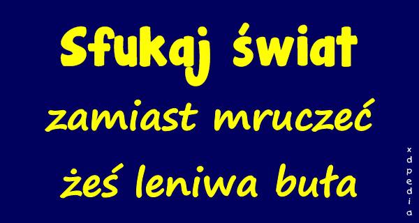 Sfukaj świat zamiast mruczeć żeś leniwa buła