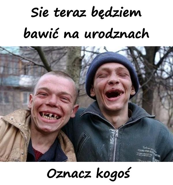 Sie teraz będziem bawić na urodznach. Oznacz kogoś