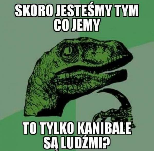 Skoro jesteśmy tym co jemy, to tylko kanibale są ludźmi