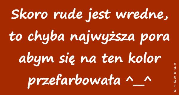 Skoro rude jest wredne, to chyba najwyższa pora abym się na