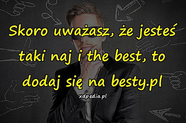 Skoro uważasz, że jesteś taki naj i the best, to dodaj się