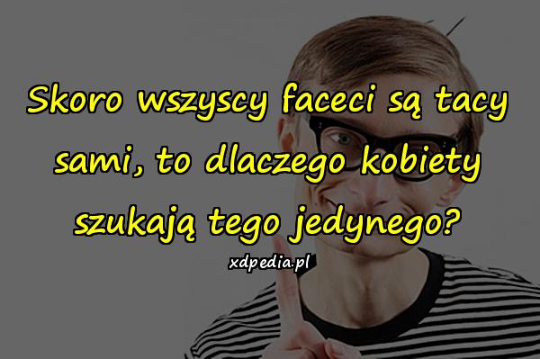 Skoro wszyscy faceci są tacy sami, to dlaczego kobiety