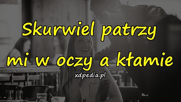 Skurwiel patrzy mi w oczy a kłamie