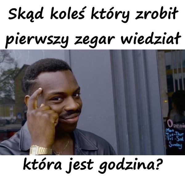 Skąd koleś który zrobił pierwszy zegar wiedział która jest