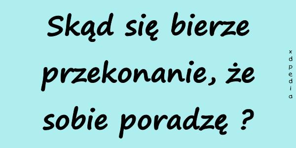 Skąd się bierze przekonanie, że sobie poradzę