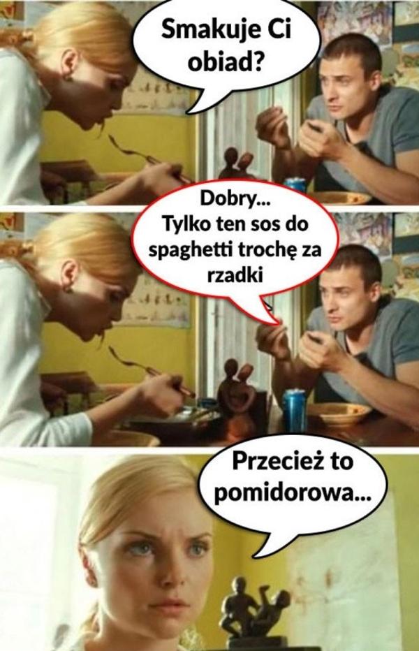 - Smakuje Ci obiad? - Dobry... Tylko ten sos do spaghetti