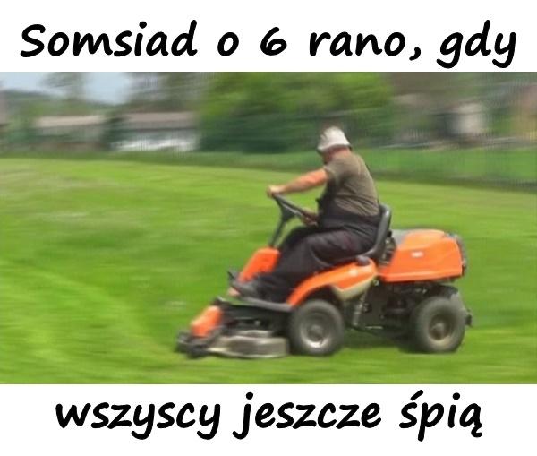 Somsiad o 6 rano, gdy wszyscy jeszcze śpią