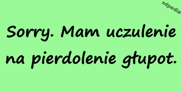 Sorry. Mam uczulenie na pierdolenie głupot