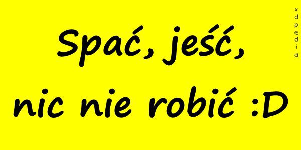 Spać, jeść, nic nie robić :D