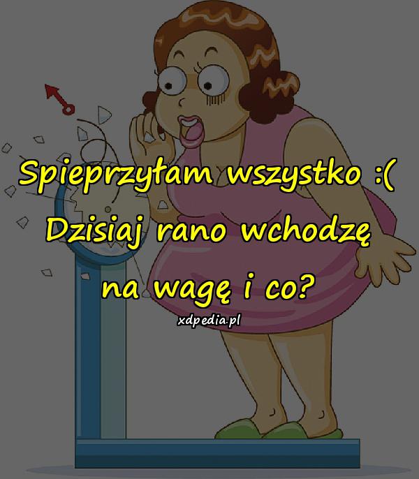 Spieprzyłam wszystko :( Dzisiaj rano wchodzę na wagę i co