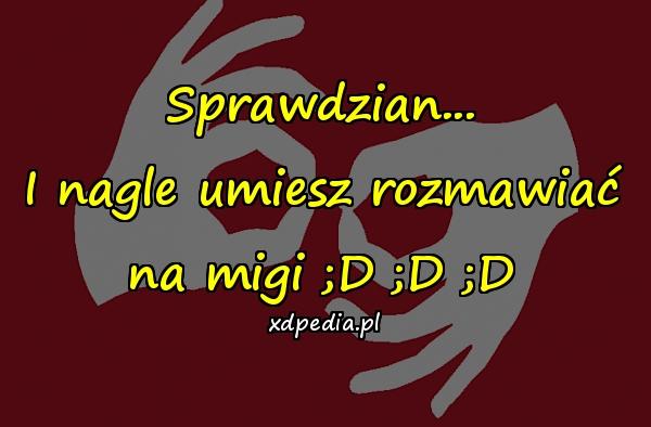 Sprawdzian... I nagle umiesz rozmawiać na migi ;D ;D ;D