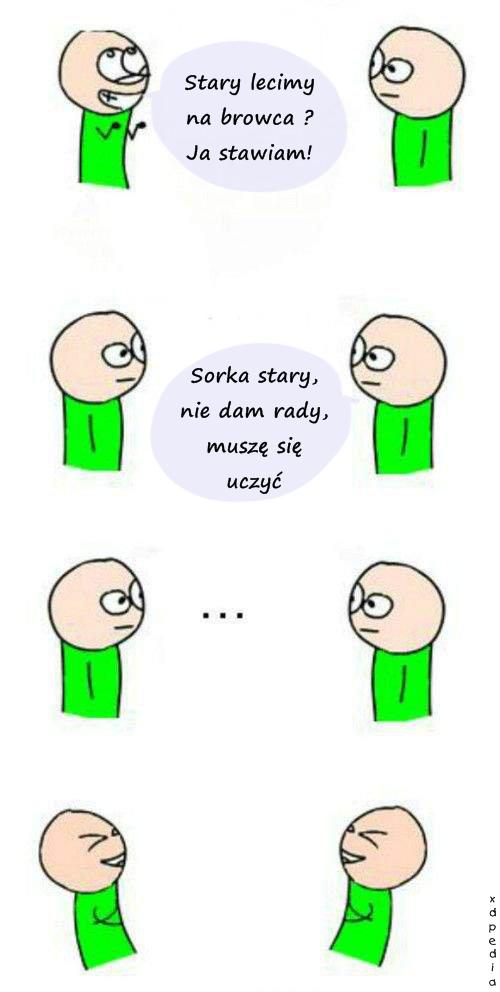 - Stary lecimy na browca? Ja stawiam/1 - Sorka stary, nie