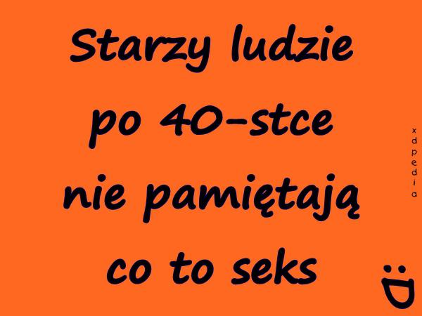 Starzy ludzie po 40-stce nie pamiętają co to seks :D