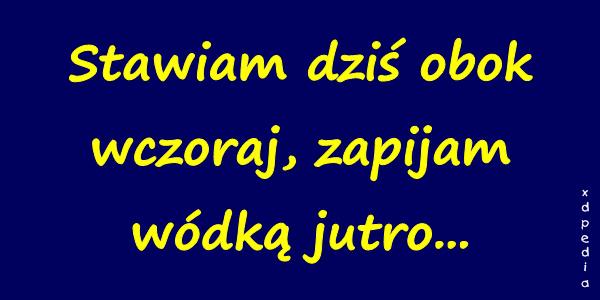 Stawiam dziś obok wczoraj, zapijam wódką jutro