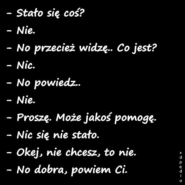 - Stało się coś? - Nie. - No przecież widzę.. Co jest