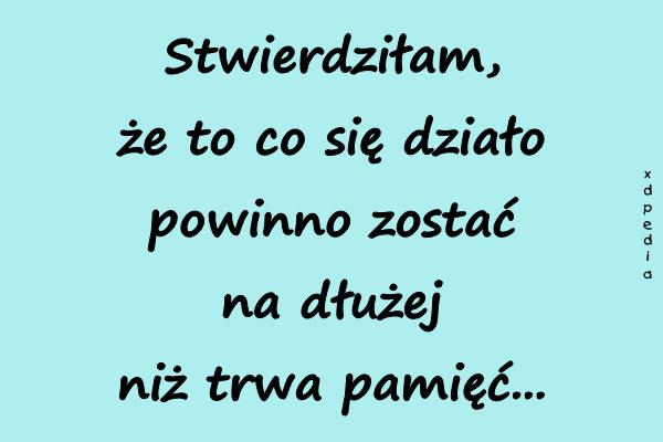 Stwierdziłam, że to co się działo powinno zostać na dłużej