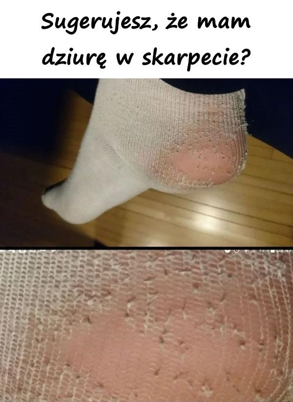 Sugerujesz, że mam dziurę w skarpecie