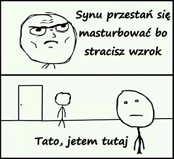 - Synu przestań się masturbować bo stracisz wzrok - Tato