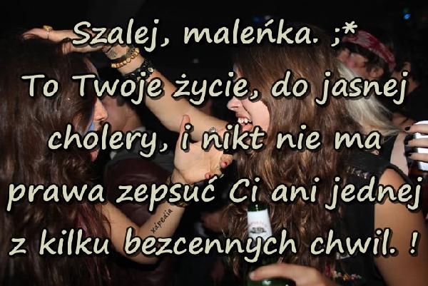 Szalej, maleńka. ;* To Twoje życie, do jasnej cholery, i