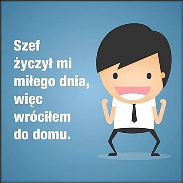 Szef życzył mi miłego dnia, więc wróciłem do domu