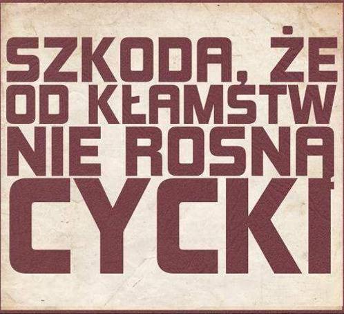 Szkoda, że od kłamstw nie rosną cycki