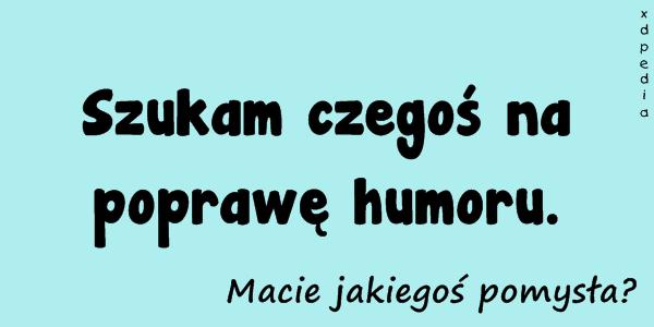 Szukam czegoś na poprawę humoru. Macie jakiegoś pomysła