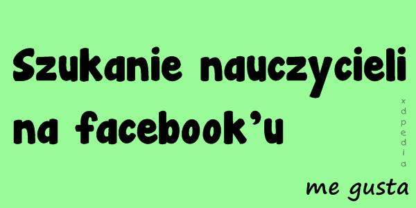 Szukanie nauczycieli na facebooku - me gusta